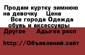 Продам куртку зимнюю на девочку. › Цена ­ 5 500 - Все города Одежда, обувь и аксессуары » Другое   . Адыгея респ.